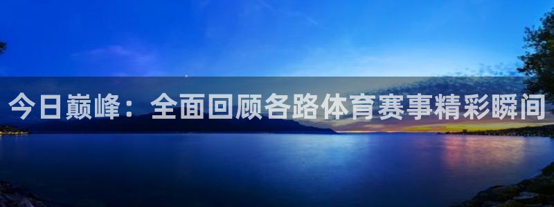 今日巅峰：全面回顾各路体育赛事精彩瞬间